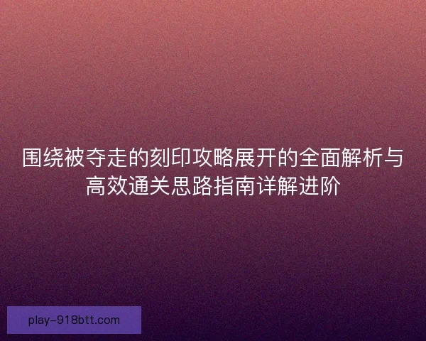 围绕被夺走的刻印攻略展开的全面解析与高效通关思路指南详解进阶
