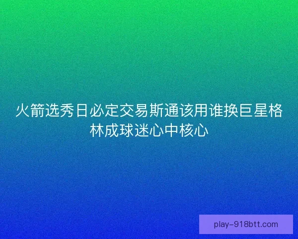 火箭选秀日必定交易斯通该用谁换巨星格林成球迷心中核心
