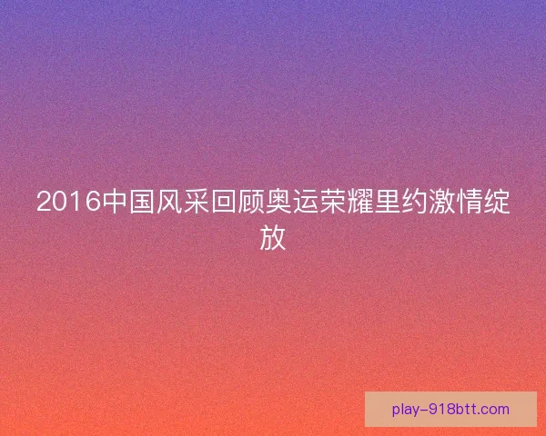 2016中国风采回顾奥运荣耀里约激情绽放