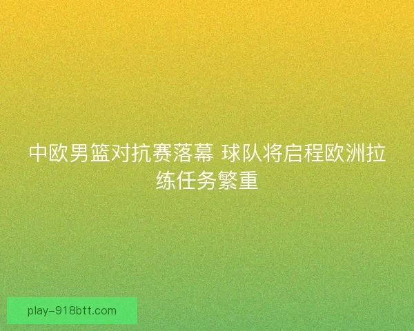 中欧男篮对抗赛落幕 球队将启程欧洲拉练任务繁重