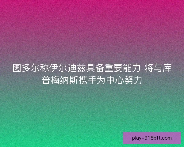 图多尔称伊尔迪兹具备重要能力 将与库普梅纳斯携手为中心努力